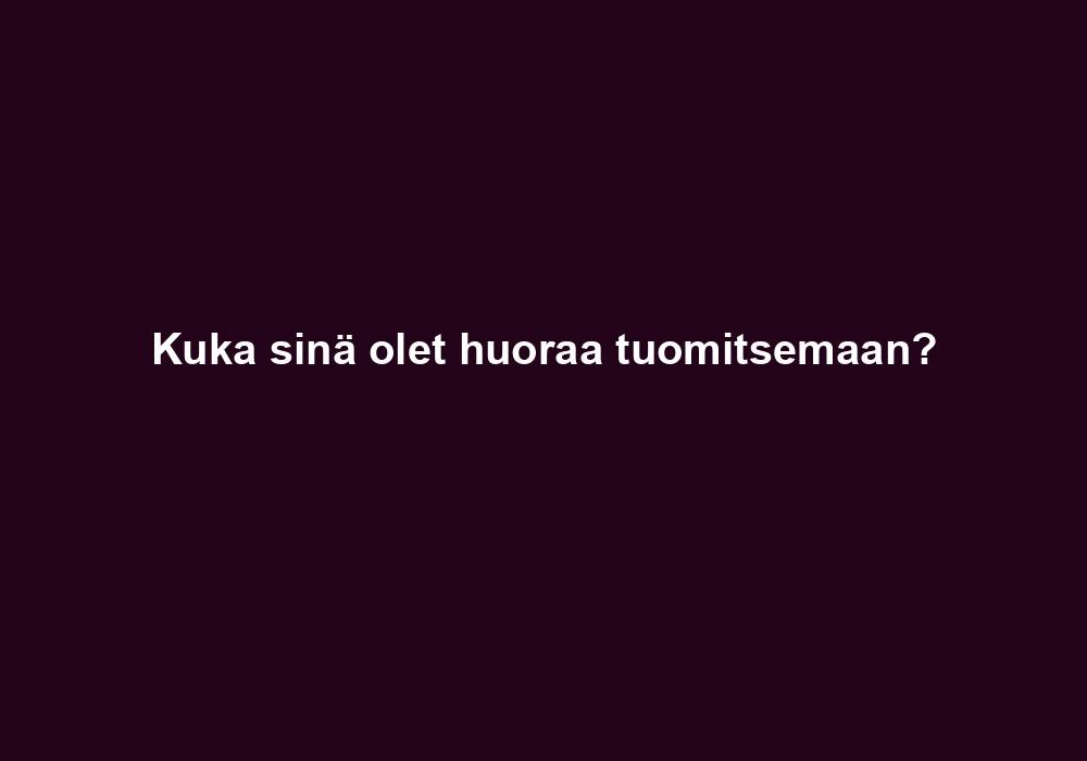 Kuka sinä olet huoraa tuomitsemaan?