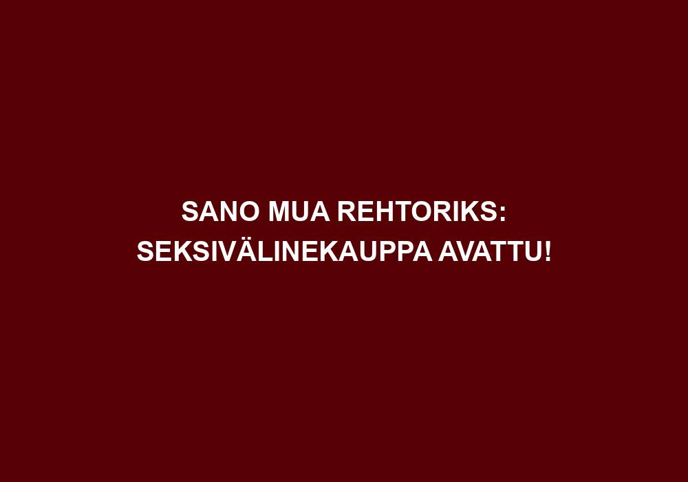 SANO MUA REHTORIKS: SEKSIVÄLINEKAUPPA AVATTU!