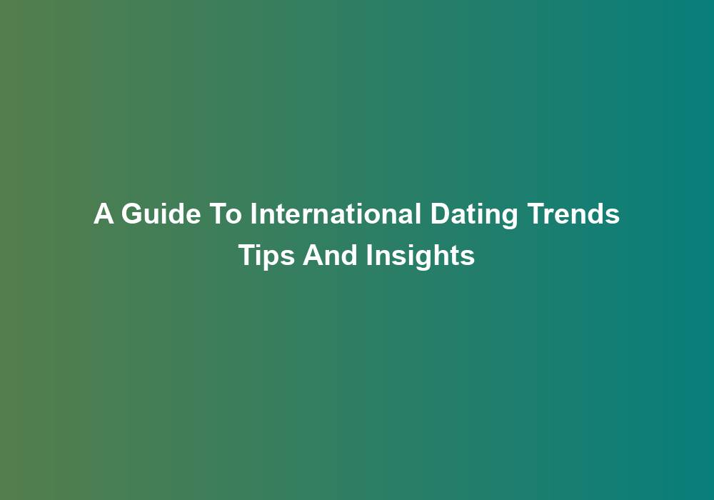 A Guide To International Dating Trends Tips And Insights