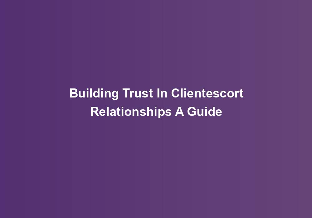 Building Trust In Clientescort Relationships A Guide
