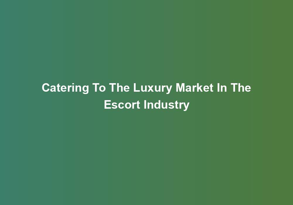 Catering To The Luxury Market In The Escort Industry