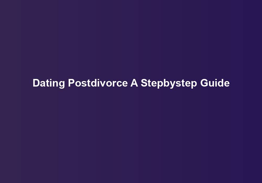 Dating Postdivorce A Stepbystep Guide