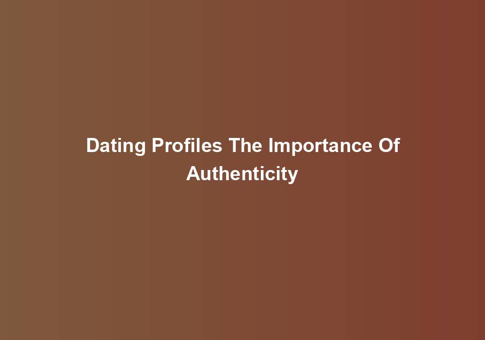 Dating Profiles The Importance Of Authenticity
