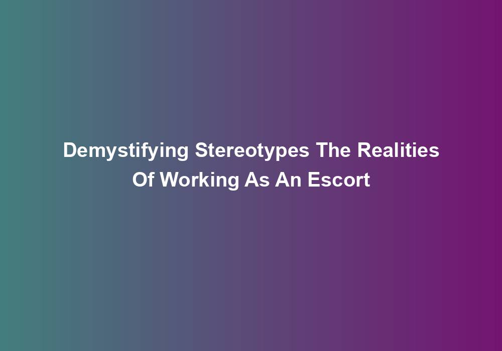 Demystifying Stereotypes The Realities Of Working As An Escort