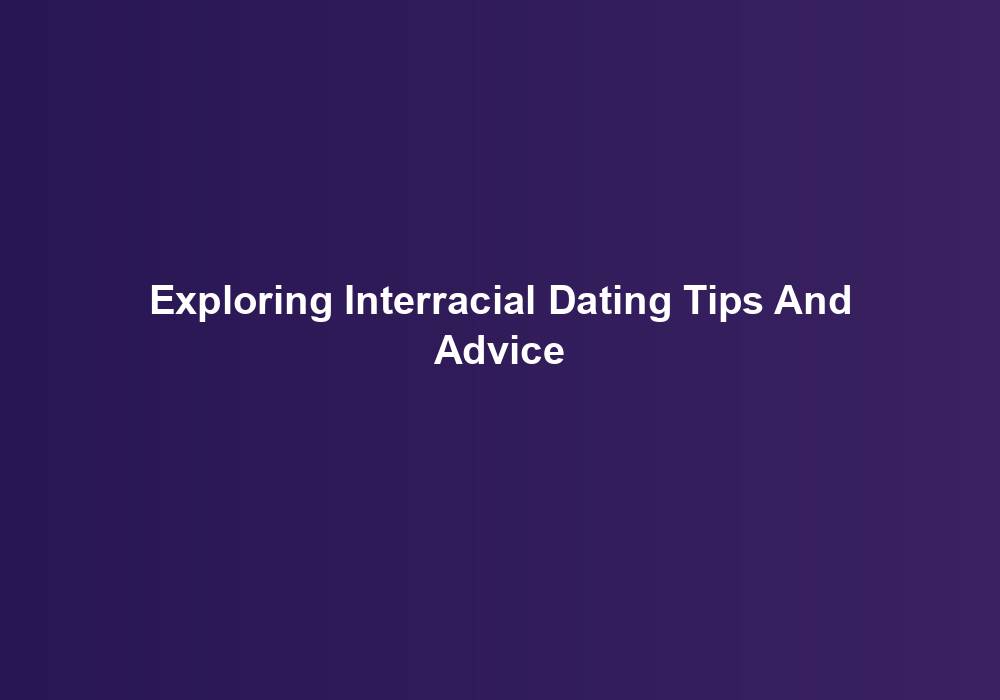 Exploring Interracial Dating Tips And Advice