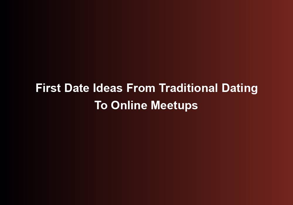First Date Ideas From Traditional Dating To Online Meetups