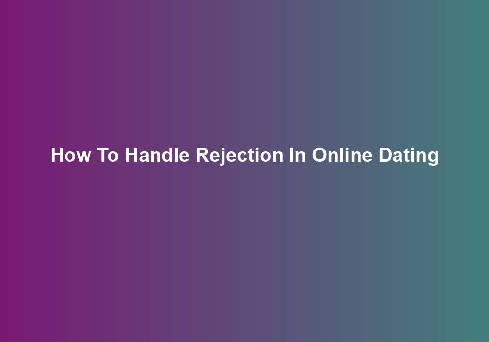 How To Handle Rejection In Online Dating