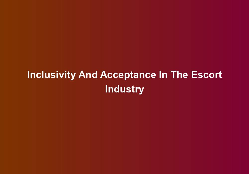 Inclusivity And Acceptance In The Escort Industry