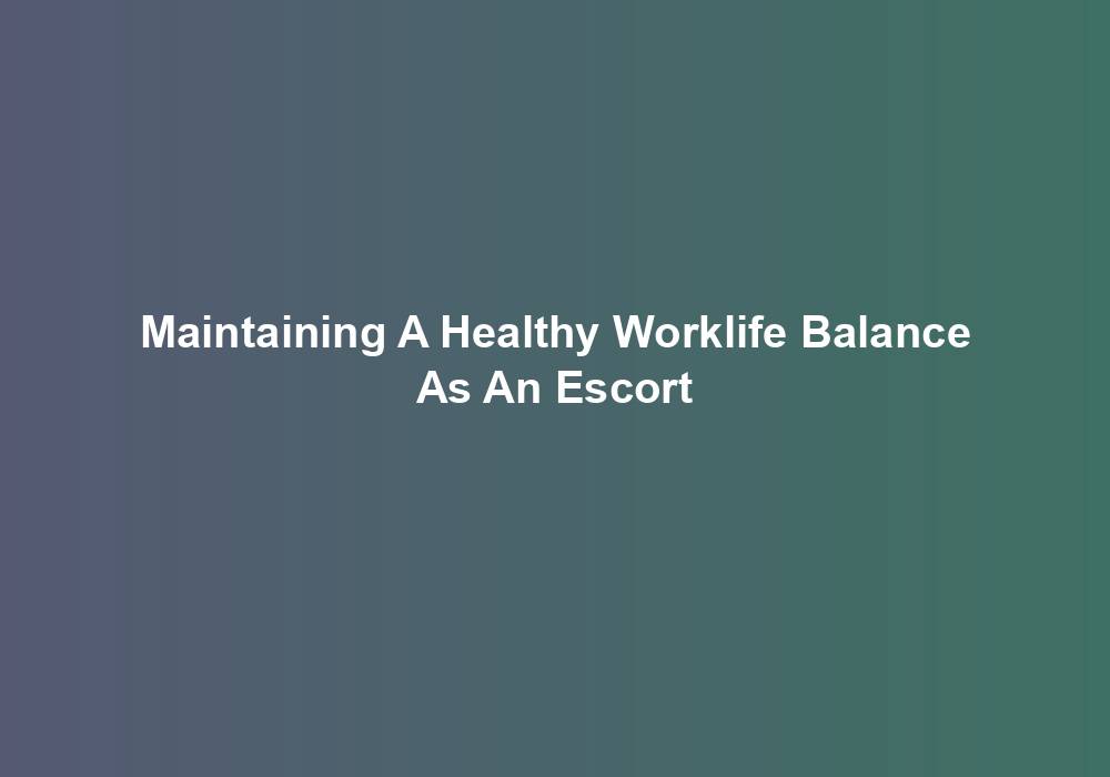 Maintaining A Healthy Worklife Balance As An Escort