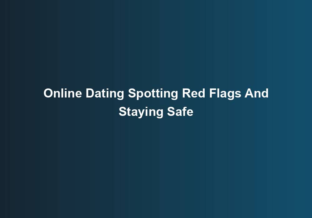 Online Dating Spotting Red Flags And Staying Safe