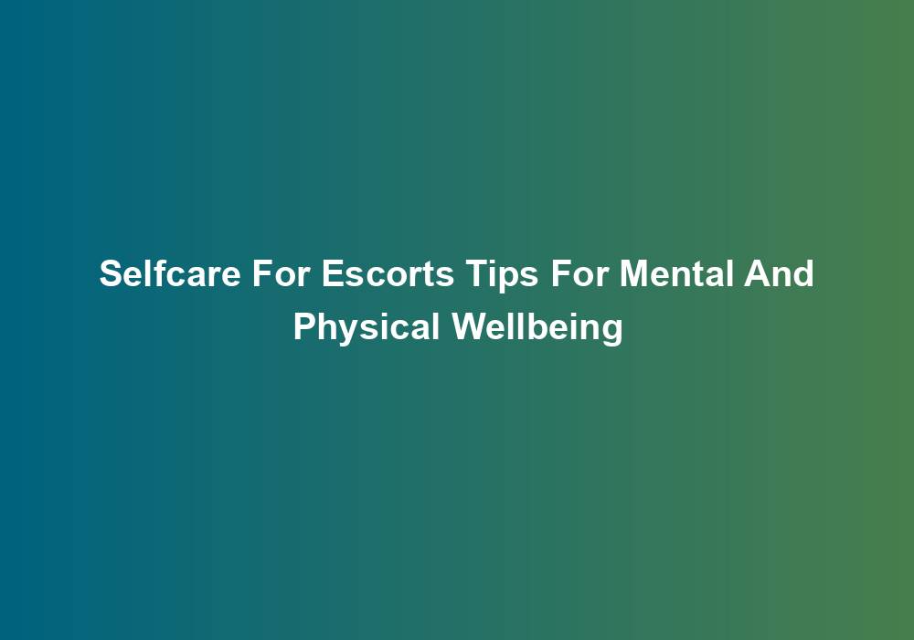 Selfcare For Escorts Tips For Mental And Physical Wellbeing