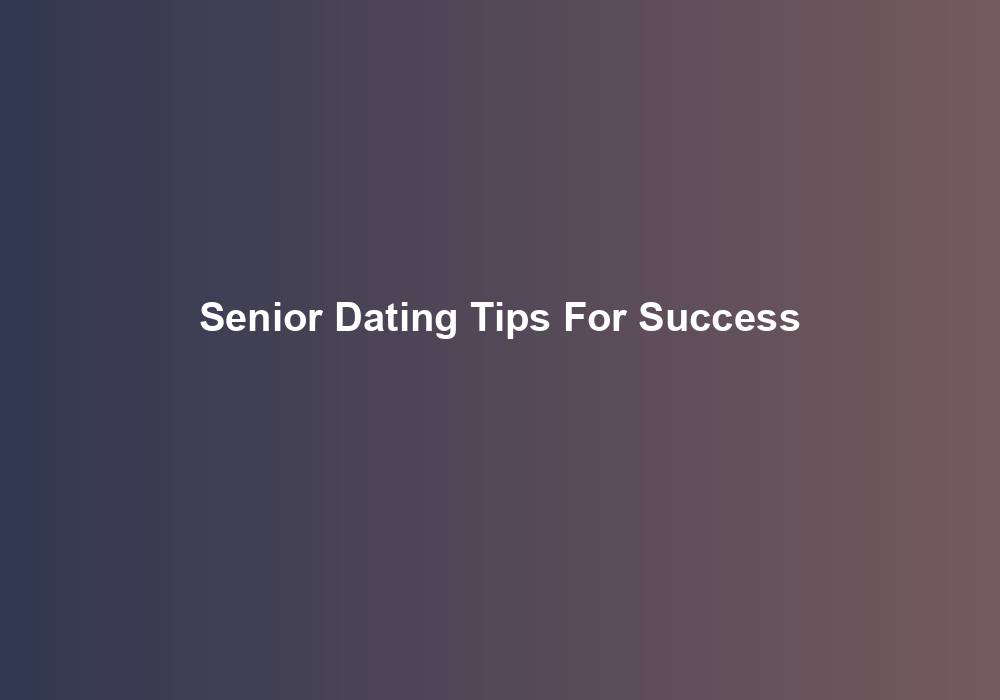 Senior Dating Tips For Success
