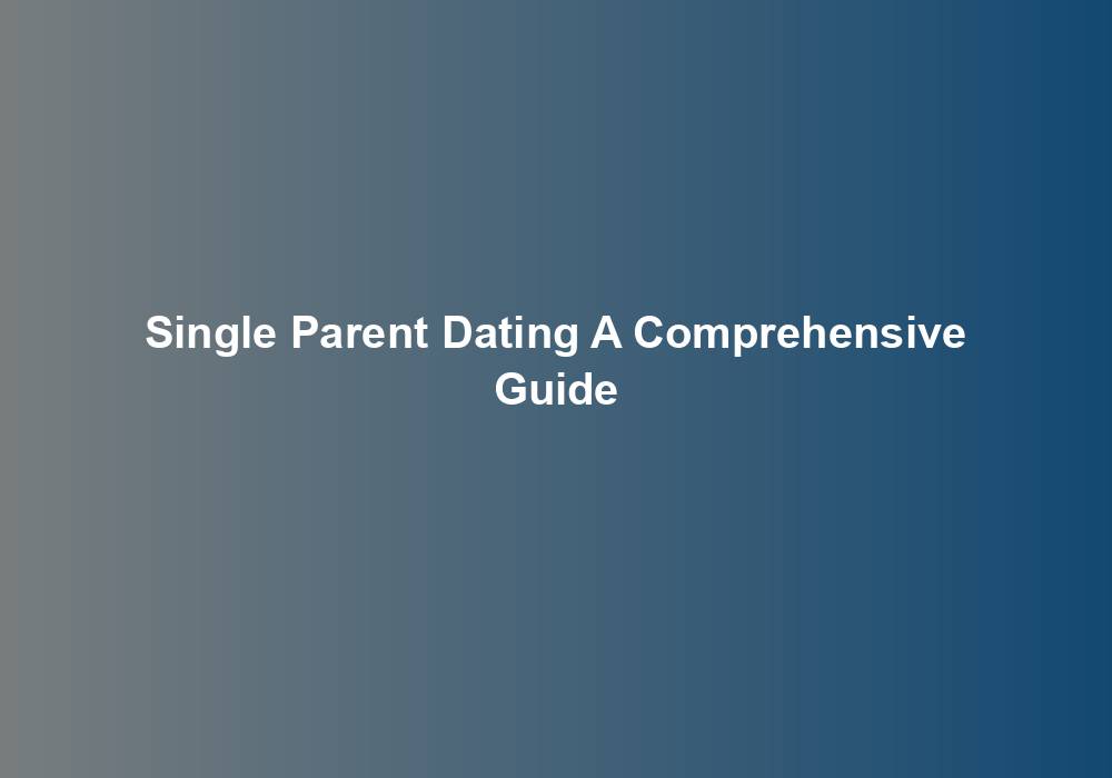 Single Parent Dating A Comprehensive Guide
