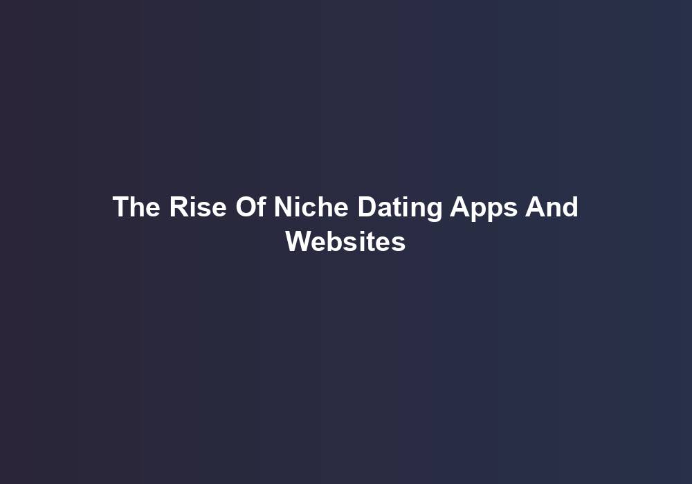 The Rise Of Niche Dating Apps And Websites