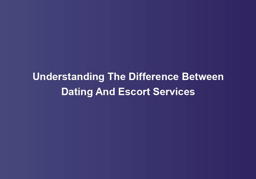Understanding The Difference Between Dating And Escort Services