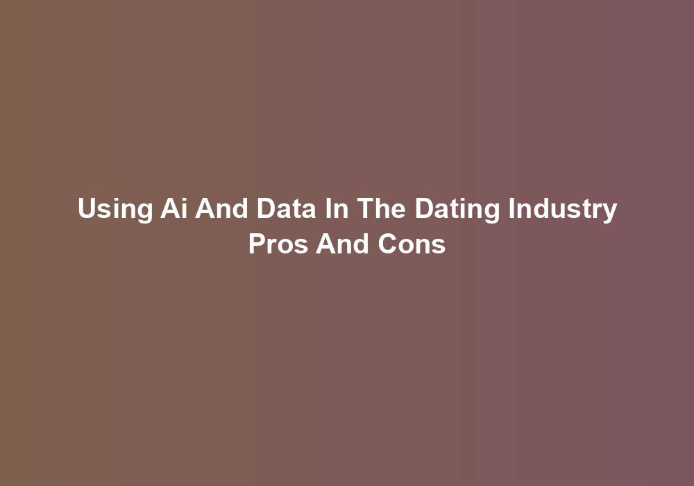 Using Ai And Data In The Dating Industry Pros And Cons