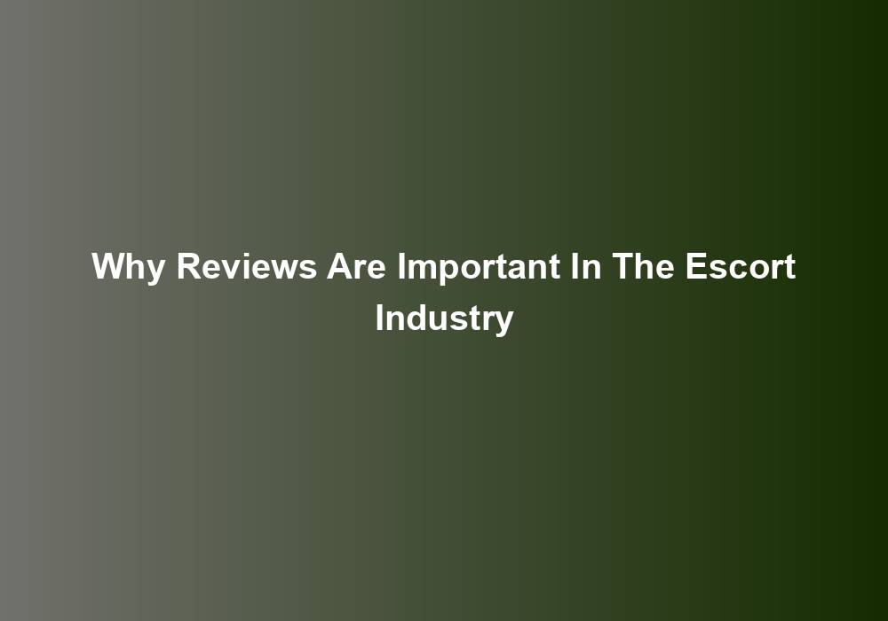 Why Reviews Are Important In The Escort Industry