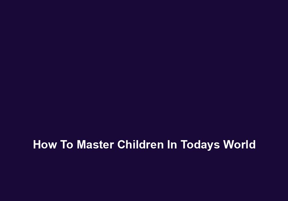How To Master Children In Todays World