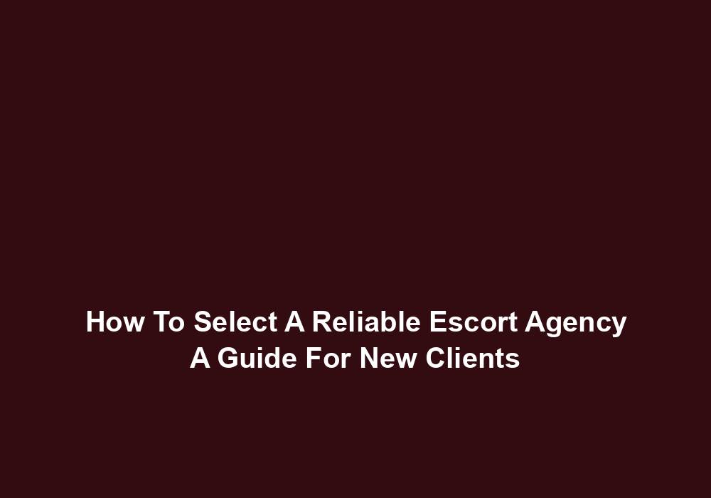 How To Select A Reliable Escort Agency A Guide For New Clients