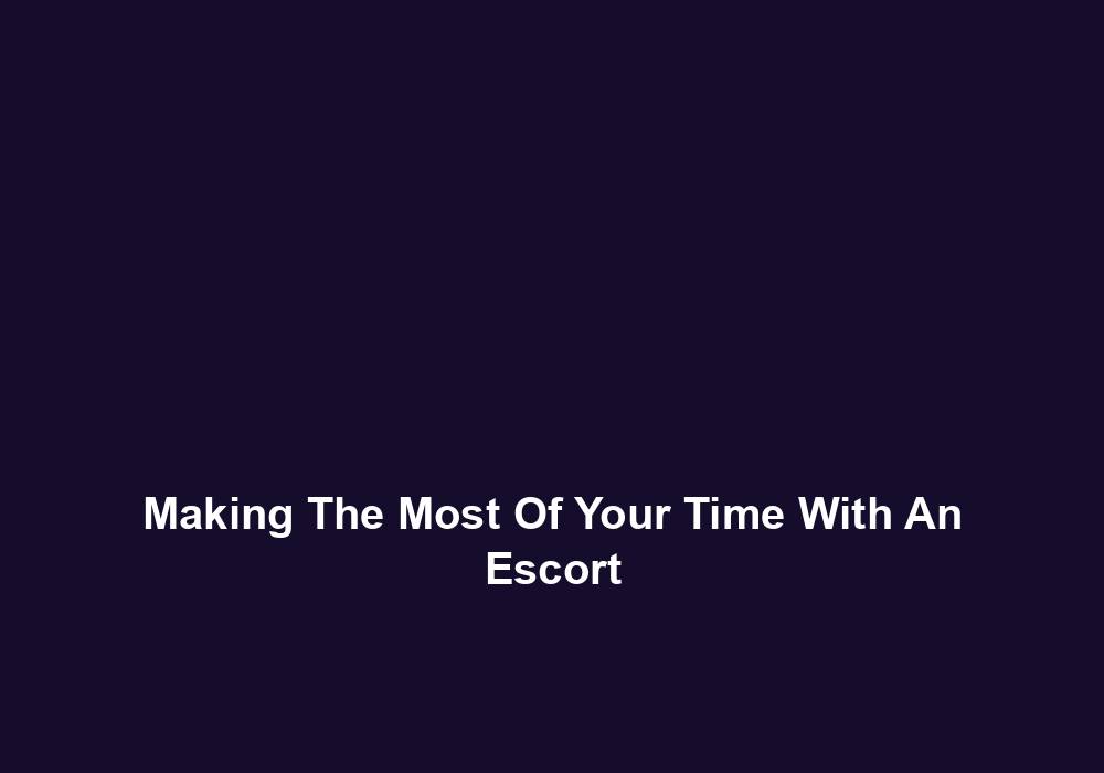 Making The Most Of Your Time With An Escort
