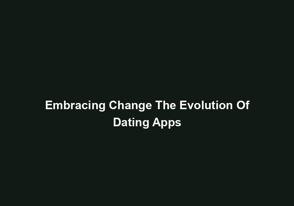 Embracing Change The Evolution Of Dating Apps