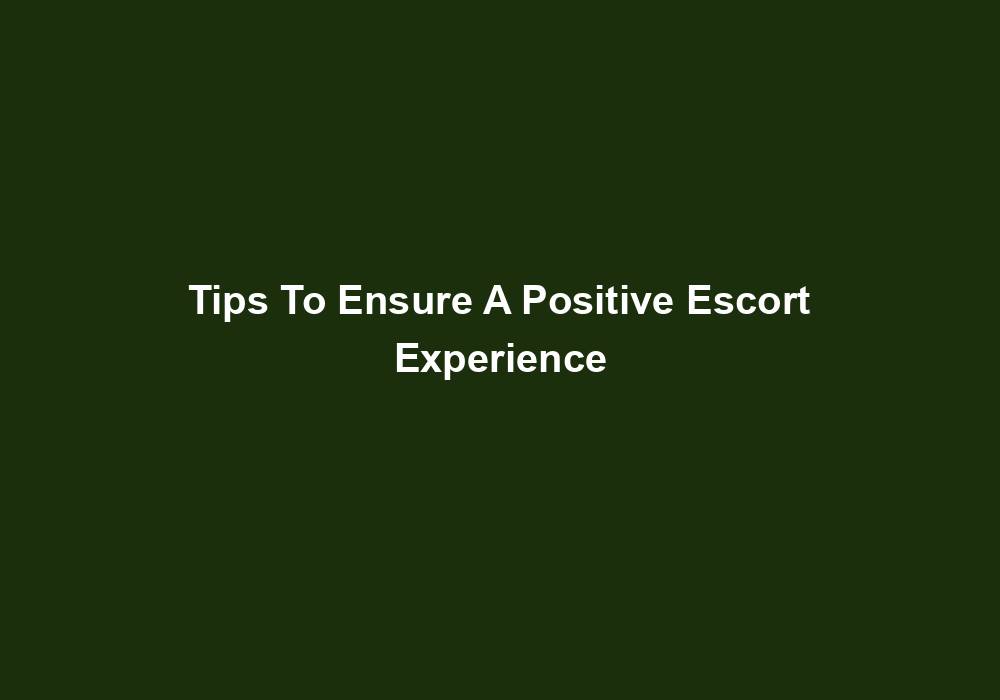 Tips To Ensure A Positive Escort Experience