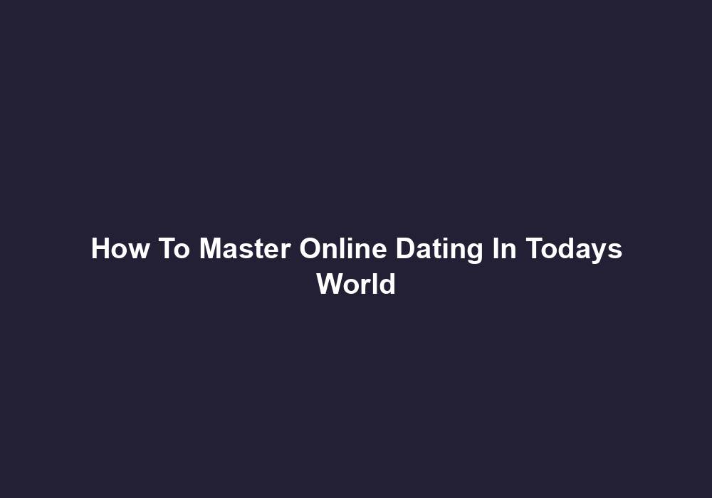 How To Master Online Dating In Todays World